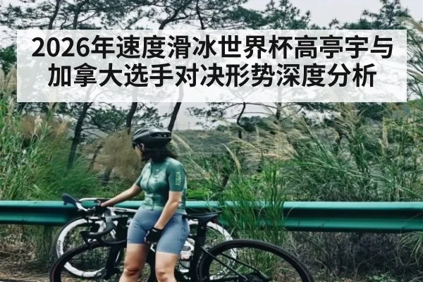2026年速度滑冰世界杯高亭宇与加拿大选手对决形势深度分析