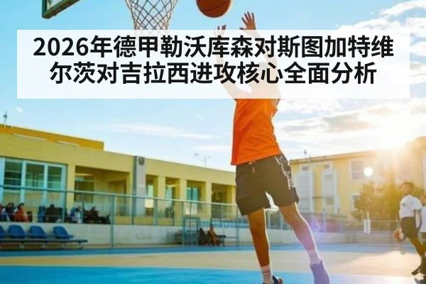 2026年德甲勒沃库森对斯图加特维尔茨对吉拉西进攻核心全面分析